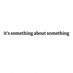 it's something about something